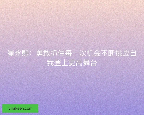 崔永熙：勇敢抓住每一次机会不断挑战自我登上更高舞台