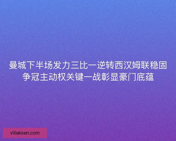 曼城下半场发力三比一逆转西汉姆联稳固争冠主动权关键一战彰显豪门底蕴