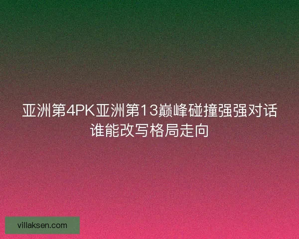 亚洲第4PK亚洲第13巅峰碰撞强强对话谁能改写格局走向 亚洲第4PK亚洲第13巅峰碰撞强强对话谁能改写格局走向