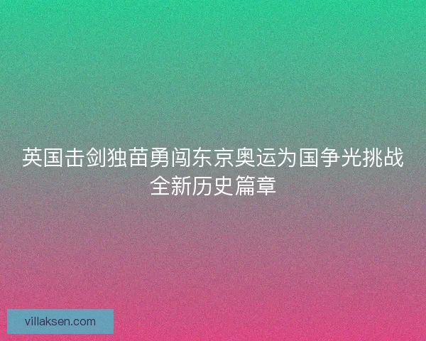 英国击剑独苗勇闯东京奥运为国争光挑战全新历史篇章