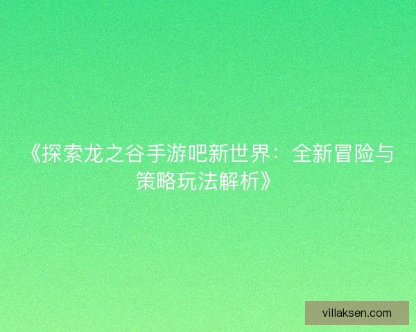 《探索龙之谷手游吧新世界：全新冒险与策略玩法解析》