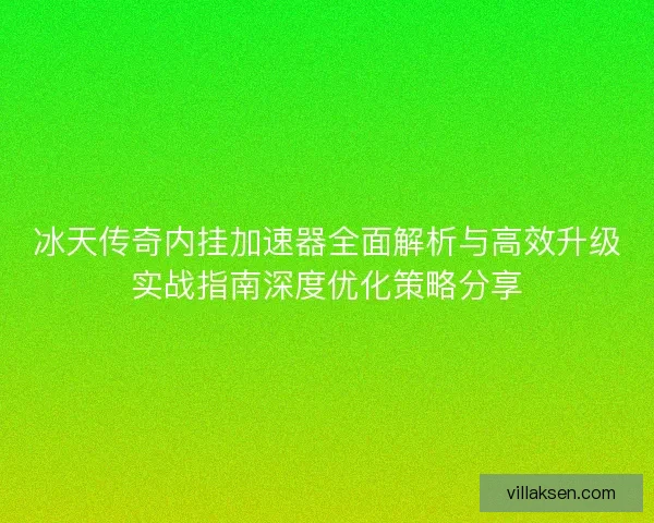 冰天传奇内挂加速器全面解析与高效升级实战指南深度优化策略分享
