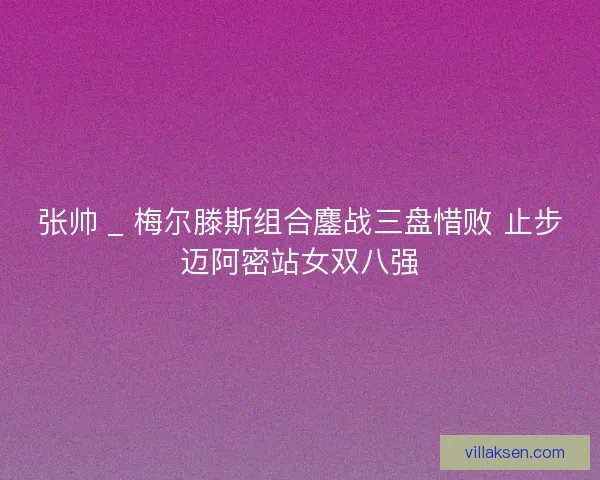 张帅 _ 梅尔滕斯组合鏖战三盘惜败 止步迈阿密站女双八强