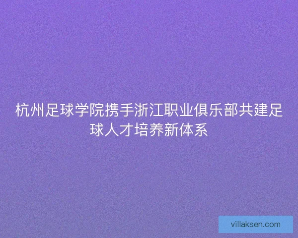 杭州足球学院携手浙江职业俱乐部共建足球人才培养新体系