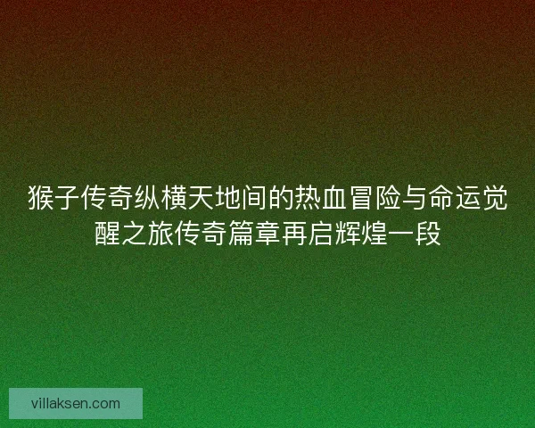 猴子传奇纵横天地间的热血冒险与命运觉醒之旅传奇篇章再启辉煌一段