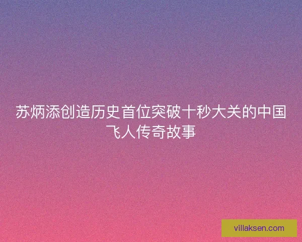 苏炳添创造历史首位突破十秒大关的中国飞人传奇故事 苏炳添创造历史首位突破十秒大关的中国飞人传奇故事