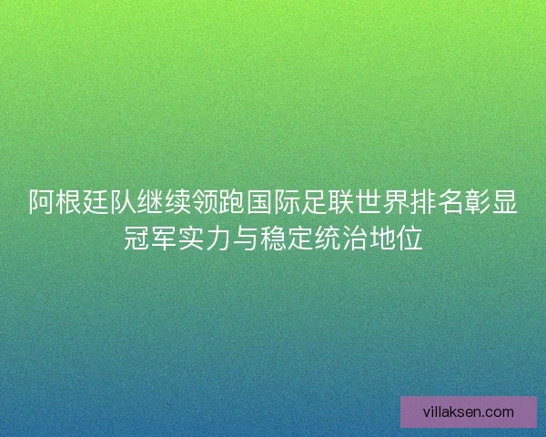阿根廷队继续领跑国际足联世界排名彰显冠军实力与稳定统治地位 阿根廷队继续领跑国际足联世界排名彰显冠军实力与稳定统治地位