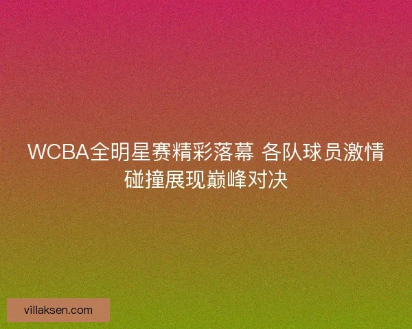 WCBA全明星赛精彩落幕 各队球员激情碰撞展现巅峰对决 WCBA全明星赛精彩落幕 各队球员激情碰撞展现巅峰对决