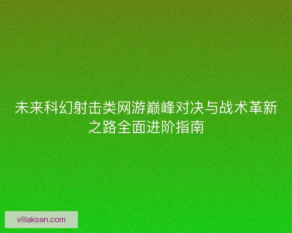 未来科幻射击类网游巅峰对决与战术革新之路全面进阶指南 未来科幻射击类网游巅峰对决与战术革新之路全面进阶指南