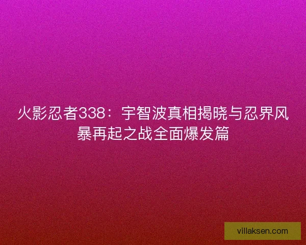 火影忍者338：宇智波真相揭晓与忍界风暴再起之战全面爆发篇