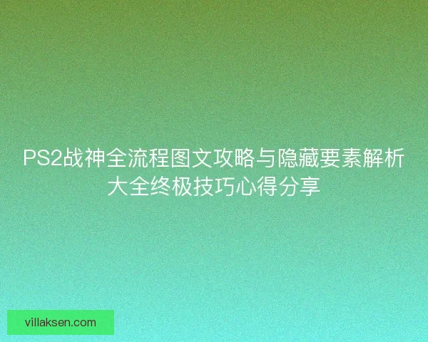 PS2战神全流程图文攻略与隐藏要素解析大全终极技巧心得分享 PS2战神全流程图文攻略与隐藏要素解析大全终极技巧心得分享