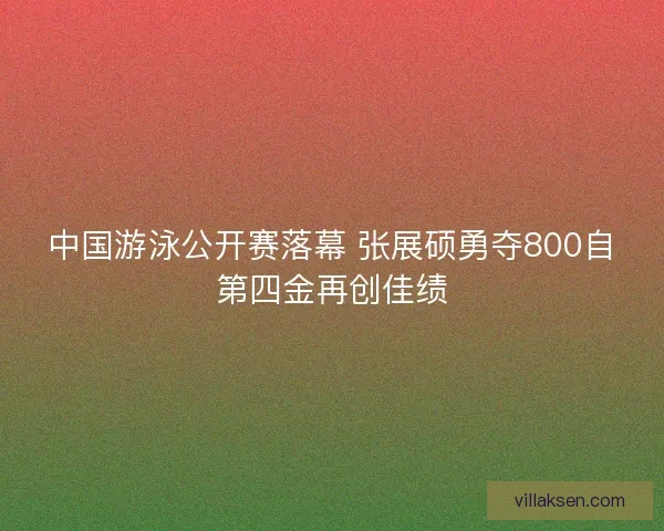 中国游泳公开赛落幕 张展硕勇夺800自第四金再创佳绩 中国游泳公开赛落幕 张展硕勇夺800自第四金再创佳绩