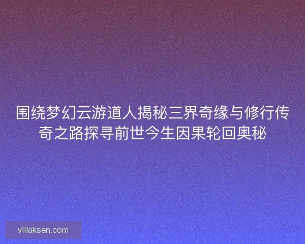 围绕梦幻云游道人揭秘三界奇缘与修行传奇之路探寻前世今生因果轮回奥秘
