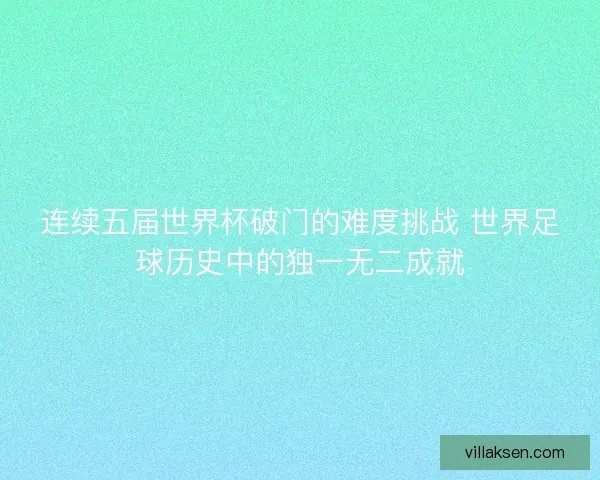 连续五届世界杯破门的难度挑战 世界足球历史中的独一无二成就 连续五届世界杯破门的难度挑战 世界足球历史中的独一无二成就