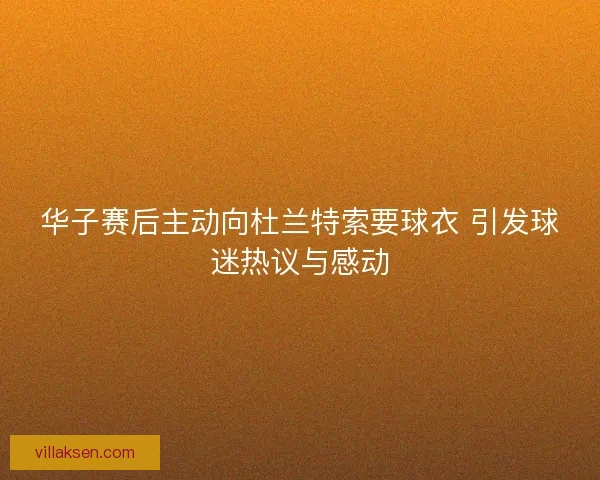 华子赛后主动向杜兰特索要球衣 引发球迷热议与感动 华子赛后主动向杜兰特索要球衣 引发球迷热议与感动